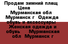 Продам зимний плащ › Цена ­ 3 000 - Мурманская обл., Мурманск г. Одежда, обувь и аксессуары » Женская одежда и обувь   . Мурманская обл.,Мурманск г.